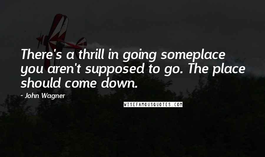 John Wagner Quotes: There's a thrill in going someplace you aren't supposed to go. The place should come down.