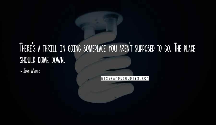 John Wagner Quotes: There's a thrill in going someplace you aren't supposed to go. The place should come down.