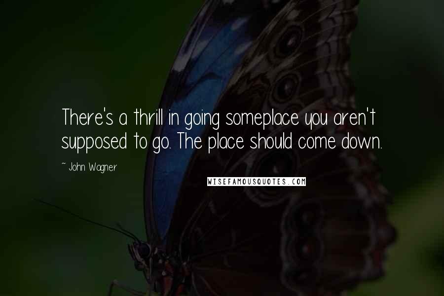 John Wagner Quotes: There's a thrill in going someplace you aren't supposed to go. The place should come down.