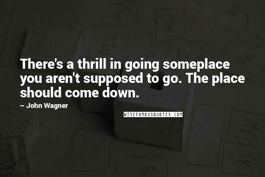 John Wagner Quotes: There's a thrill in going someplace you aren't supposed to go. The place should come down.