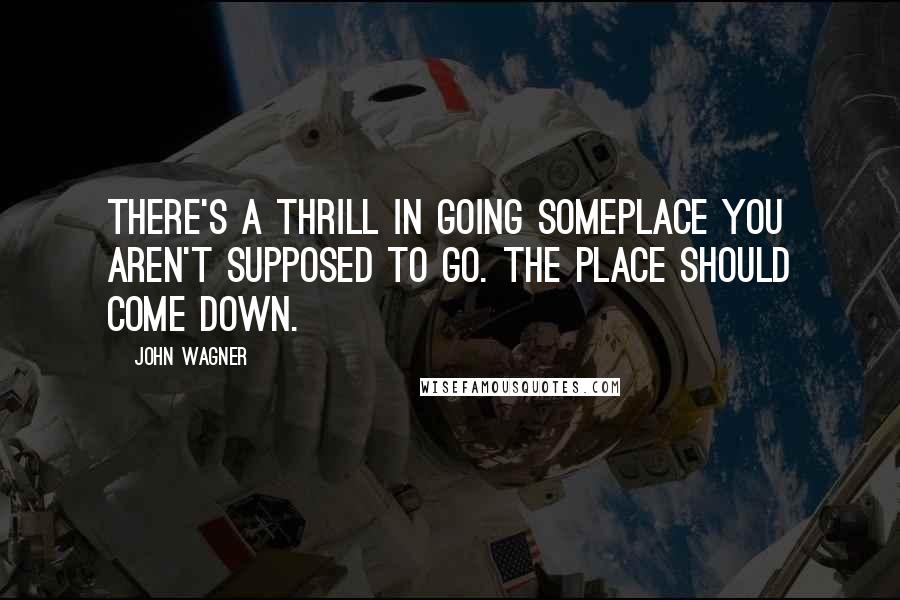 John Wagner Quotes: There's a thrill in going someplace you aren't supposed to go. The place should come down.