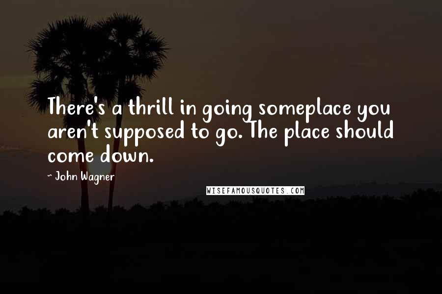 John Wagner Quotes: There's a thrill in going someplace you aren't supposed to go. The place should come down.