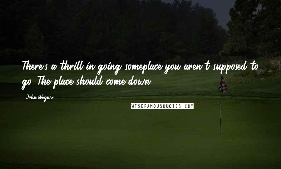 John Wagner Quotes: There's a thrill in going someplace you aren't supposed to go. The place should come down.