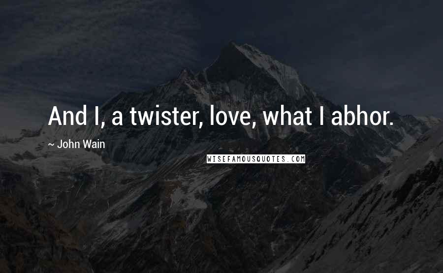 John Wain Quotes: And I, a twister, love, what I abhor.