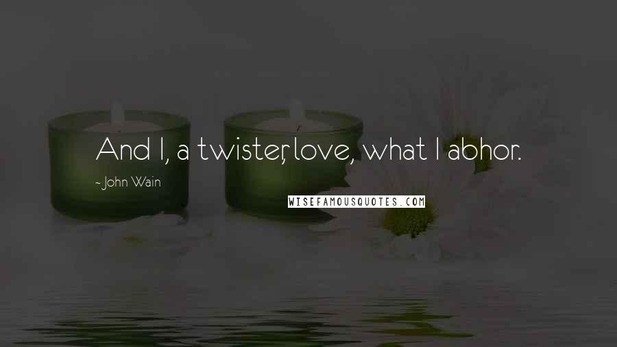 John Wain Quotes: And I, a twister, love, what I abhor.