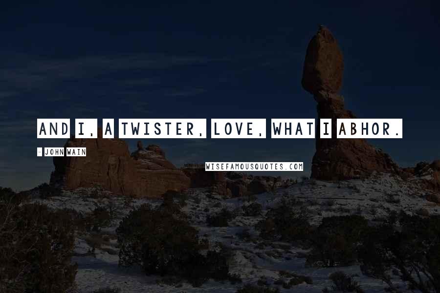 John Wain Quotes: And I, a twister, love, what I abhor.