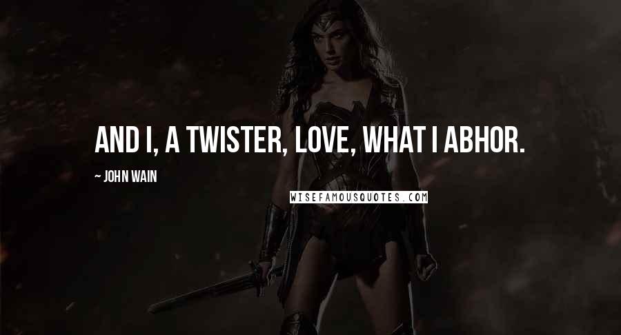 John Wain Quotes: And I, a twister, love, what I abhor.