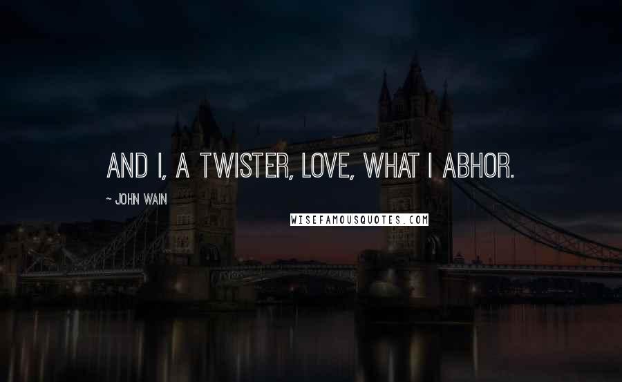 John Wain Quotes: And I, a twister, love, what I abhor.