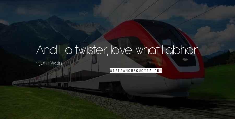 John Wain Quotes: And I, a twister, love, what I abhor.