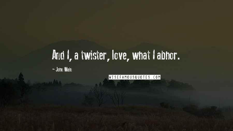 John Wain Quotes: And I, a twister, love, what I abhor.