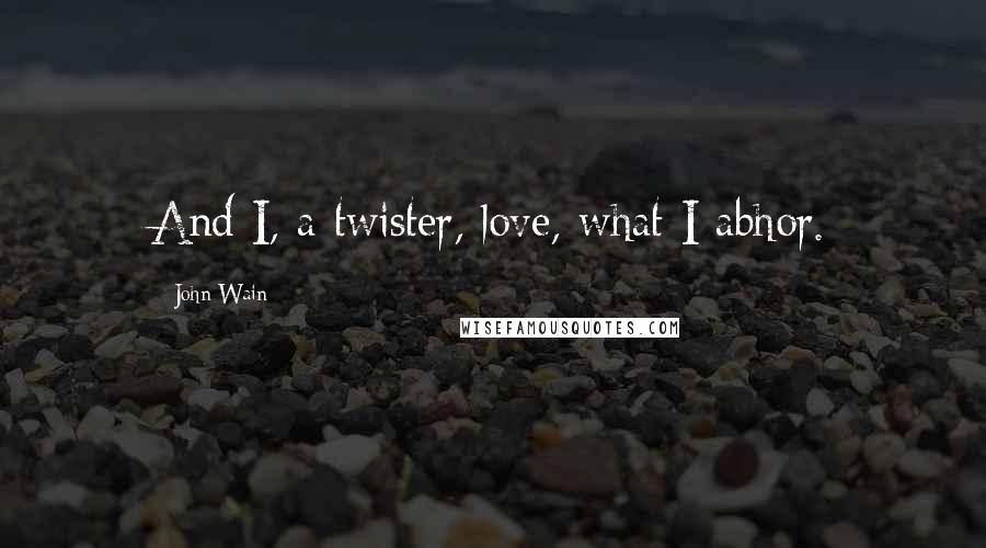 John Wain Quotes: And I, a twister, love, what I abhor.
