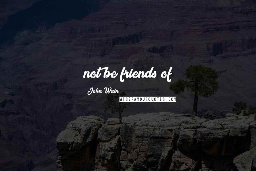 John Wain Quotes: not be friends of