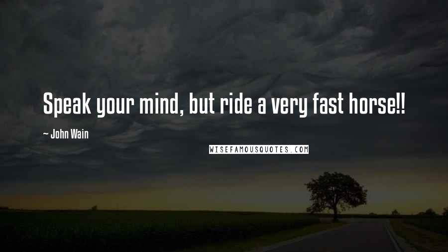John Wain Quotes: Speak your mind, but ride a very fast horse!!