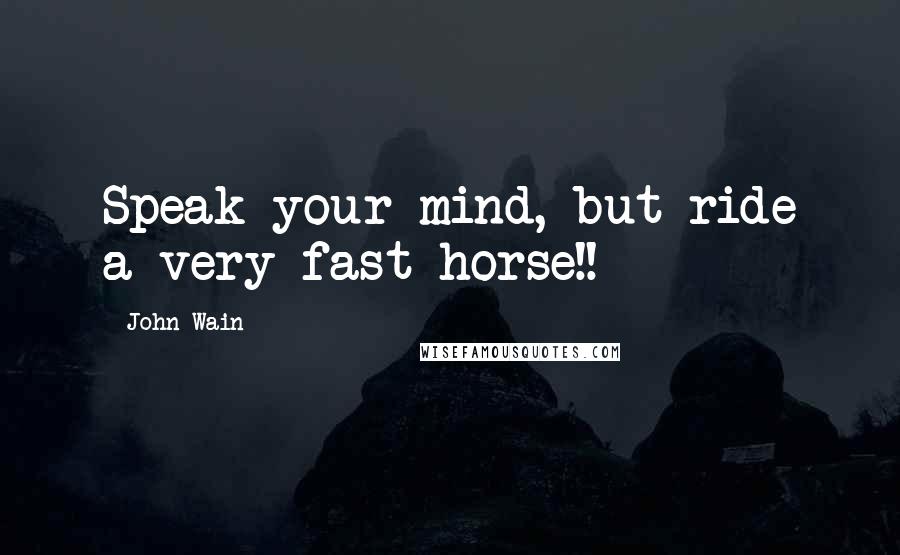 John Wain Quotes: Speak your mind, but ride a very fast horse!!