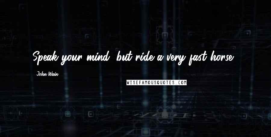 John Wain Quotes: Speak your mind, but ride a very fast horse!!