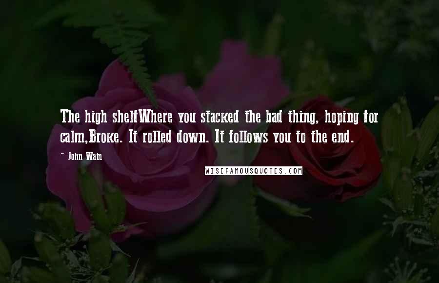 John Wain Quotes: The high shelfWhere you stacked the bad thing, hoping for calm,Broke. It rolled down. It follows you to the end.