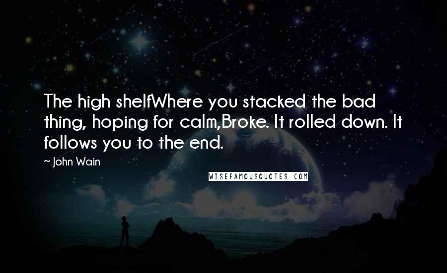 John Wain Quotes: The high shelfWhere you stacked the bad thing, hoping for calm,Broke. It rolled down. It follows you to the end.