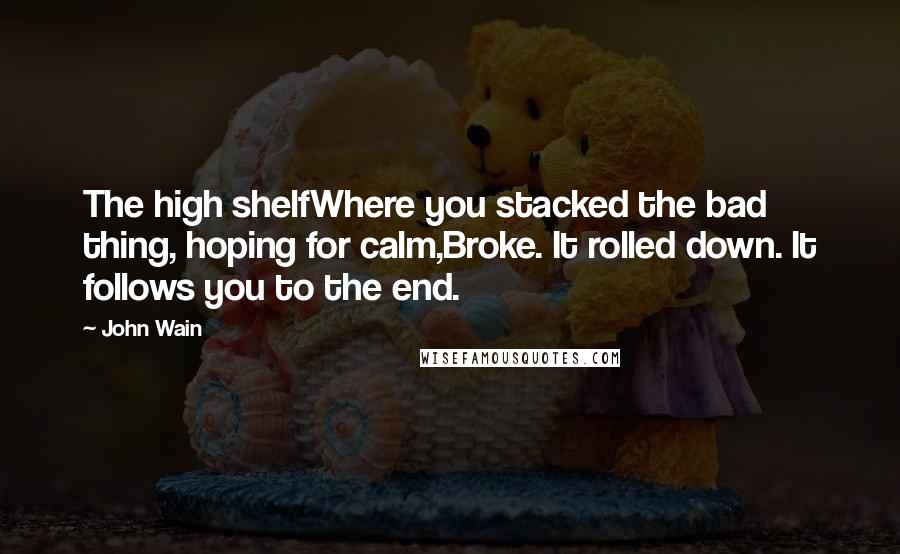 John Wain Quotes: The high shelfWhere you stacked the bad thing, hoping for calm,Broke. It rolled down. It follows you to the end.