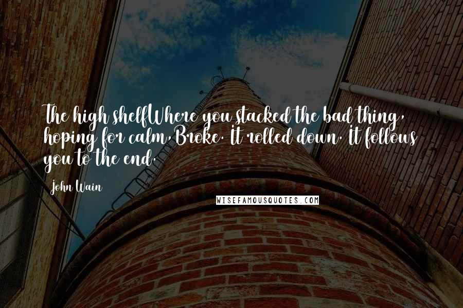 John Wain Quotes: The high shelfWhere you stacked the bad thing, hoping for calm,Broke. It rolled down. It follows you to the end.