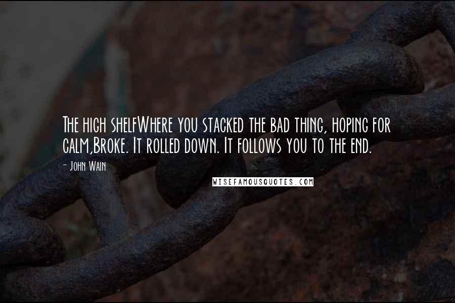 John Wain Quotes: The high shelfWhere you stacked the bad thing, hoping for calm,Broke. It rolled down. It follows you to the end.