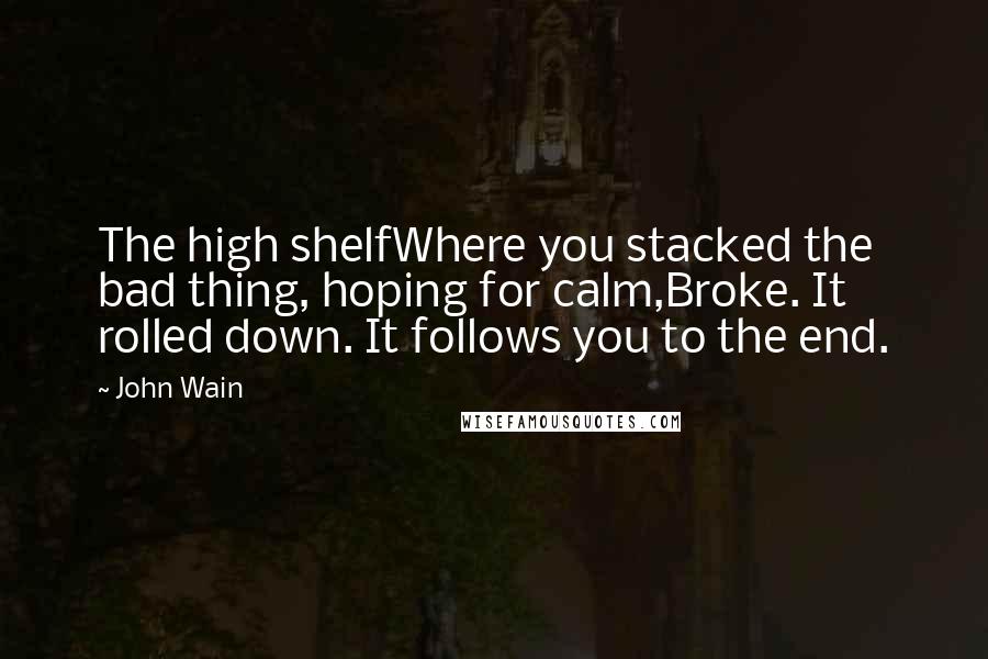 John Wain Quotes: The high shelfWhere you stacked the bad thing, hoping for calm,Broke. It rolled down. It follows you to the end.