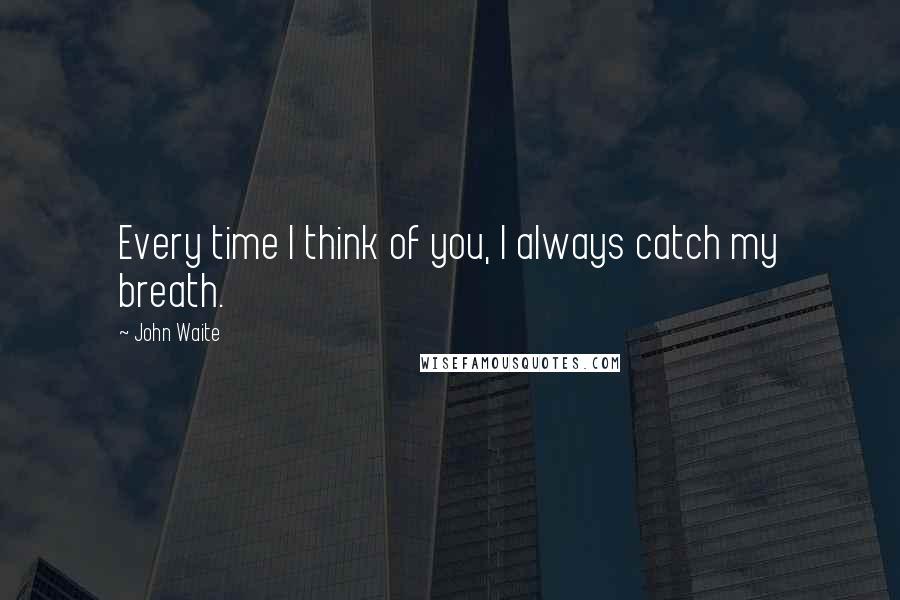 John Waite Quotes: Every time I think of you, I always catch my breath.