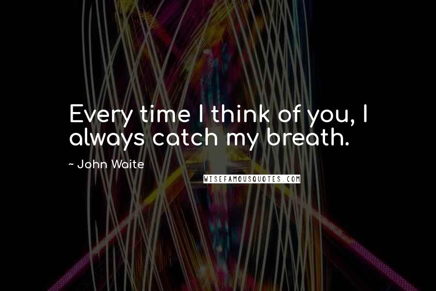 John Waite Quotes: Every time I think of you, I always catch my breath.