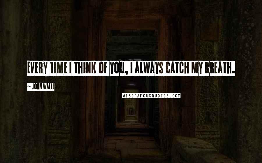 John Waite Quotes: Every time I think of you, I always catch my breath.