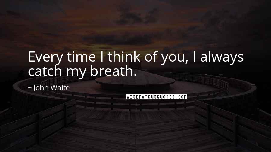 John Waite Quotes: Every time I think of you, I always catch my breath.