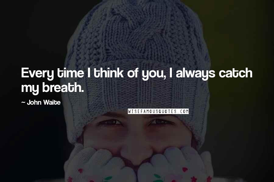 John Waite Quotes: Every time I think of you, I always catch my breath.