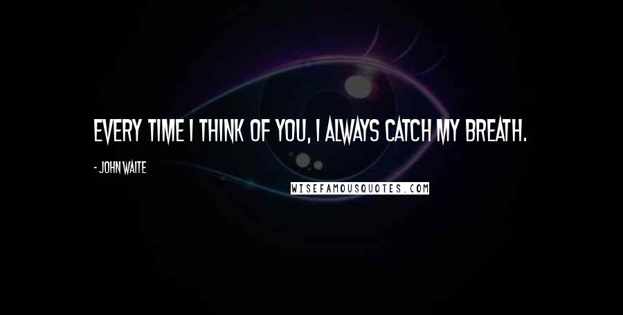 John Waite Quotes: Every time I think of you, I always catch my breath.