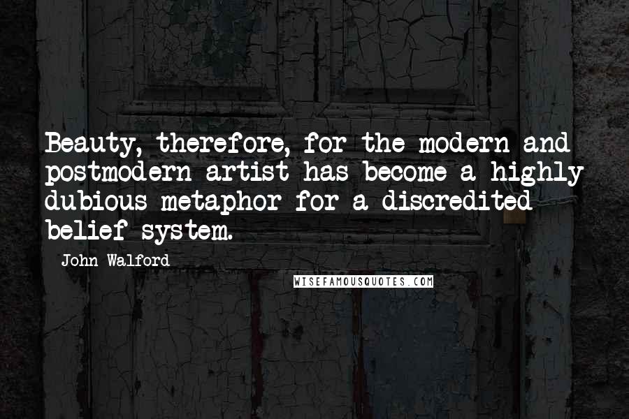 John Walford Quotes: Beauty, therefore, for the modern and postmodern artist has become a highly dubious metaphor for a discredited belief system.