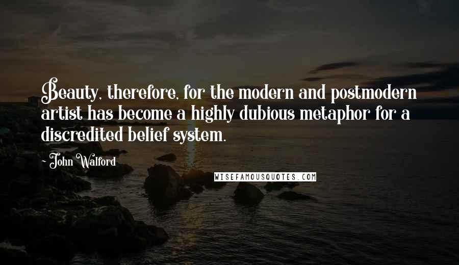 John Walford Quotes: Beauty, therefore, for the modern and postmodern artist has become a highly dubious metaphor for a discredited belief system.