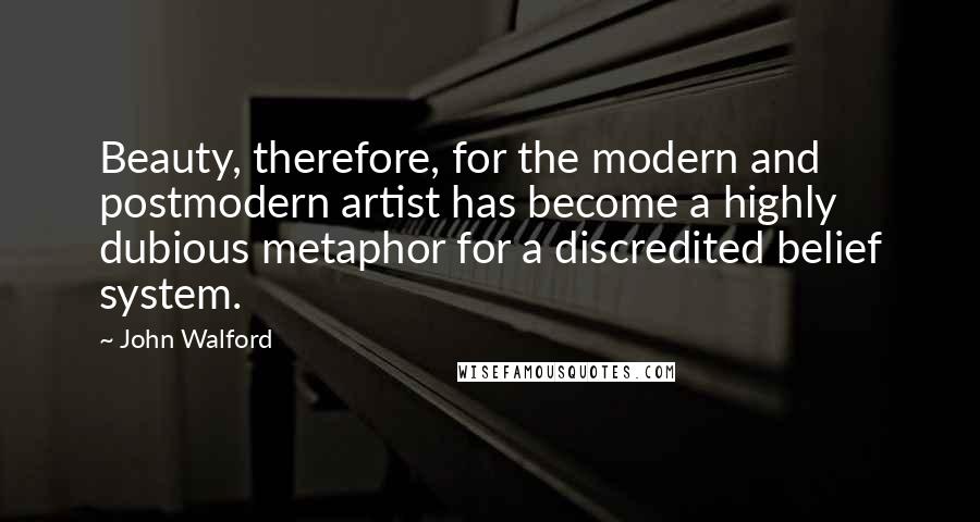 John Walford Quotes: Beauty, therefore, for the modern and postmodern artist has become a highly dubious metaphor for a discredited belief system.