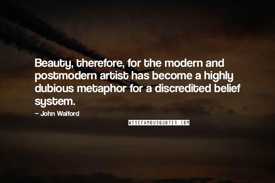 John Walford Quotes: Beauty, therefore, for the modern and postmodern artist has become a highly dubious metaphor for a discredited belief system.