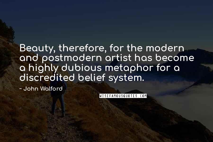 John Walford Quotes: Beauty, therefore, for the modern and postmodern artist has become a highly dubious metaphor for a discredited belief system.