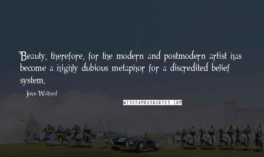 John Walford Quotes: Beauty, therefore, for the modern and postmodern artist has become a highly dubious metaphor for a discredited belief system.