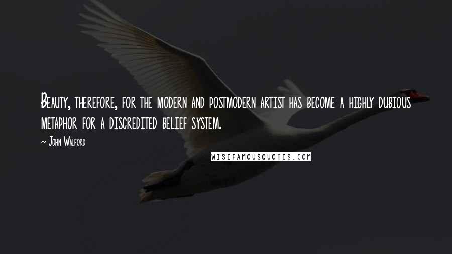 John Walford Quotes: Beauty, therefore, for the modern and postmodern artist has become a highly dubious metaphor for a discredited belief system.