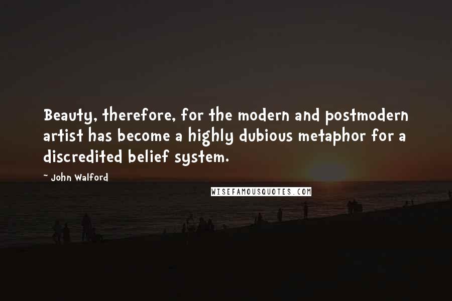 John Walford Quotes: Beauty, therefore, for the modern and postmodern artist has become a highly dubious metaphor for a discredited belief system.