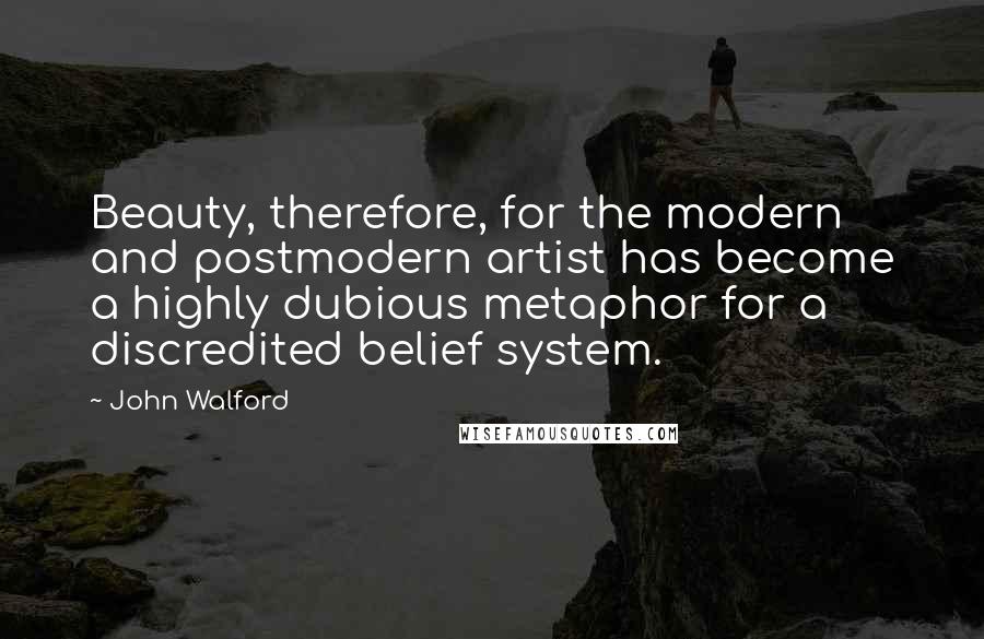 John Walford Quotes: Beauty, therefore, for the modern and postmodern artist has become a highly dubious metaphor for a discredited belief system.