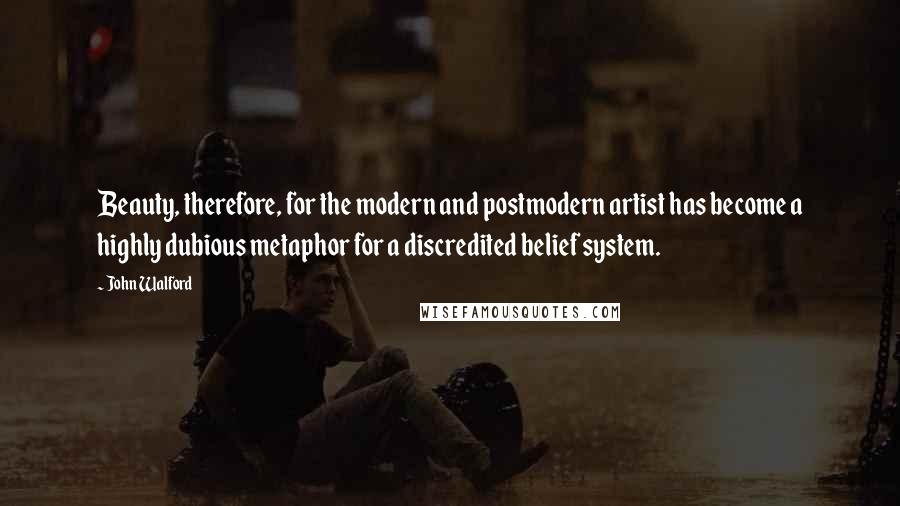 John Walford Quotes: Beauty, therefore, for the modern and postmodern artist has become a highly dubious metaphor for a discredited belief system.