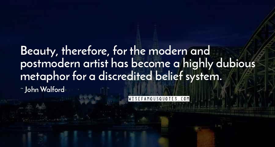 John Walford Quotes: Beauty, therefore, for the modern and postmodern artist has become a highly dubious metaphor for a discredited belief system.