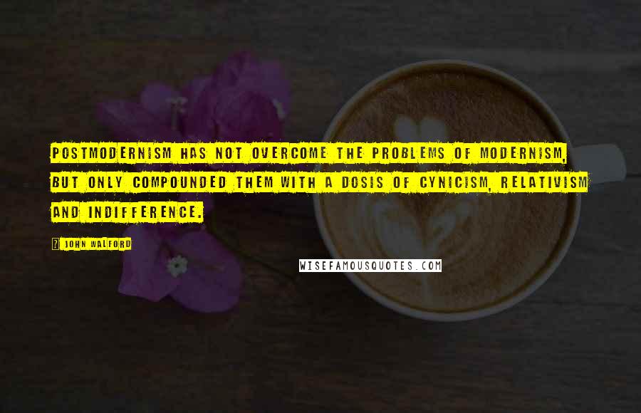 John Walford Quotes: Postmodernism has not overcome the problems of modernism, but only compounded them with a dosis of cynicism, relativism and indifference.