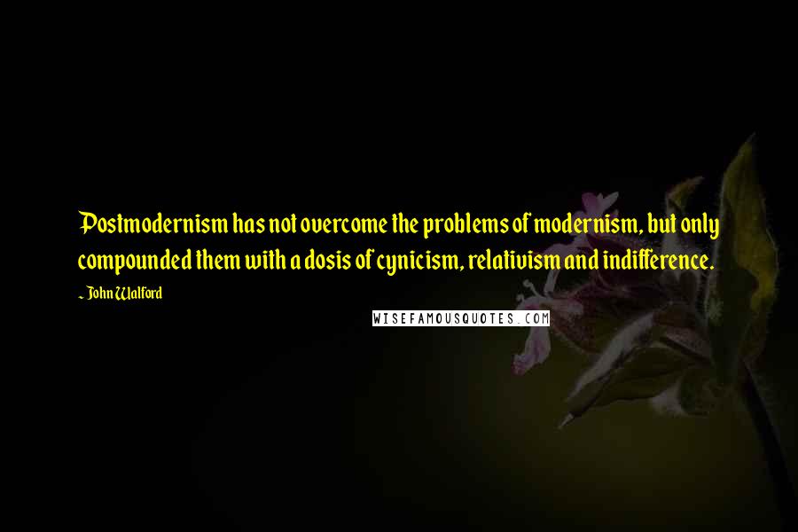 John Walford Quotes: Postmodernism has not overcome the problems of modernism, but only compounded them with a dosis of cynicism, relativism and indifference.