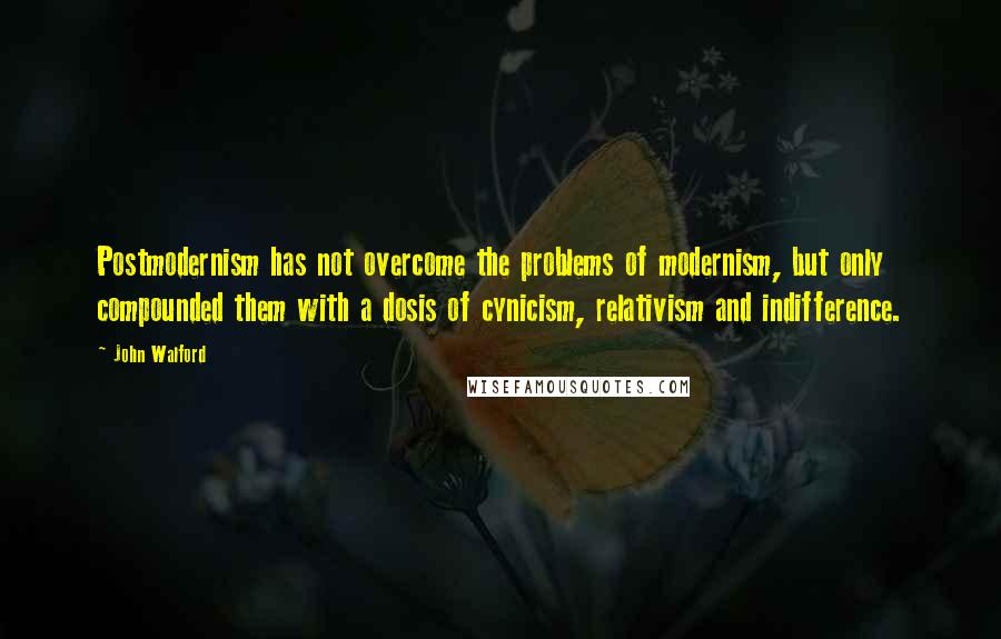 John Walford Quotes: Postmodernism has not overcome the problems of modernism, but only compounded them with a dosis of cynicism, relativism and indifference.