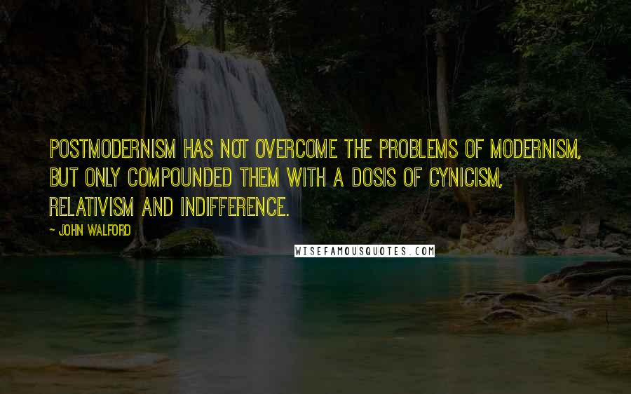 John Walford Quotes: Postmodernism has not overcome the problems of modernism, but only compounded them with a dosis of cynicism, relativism and indifference.