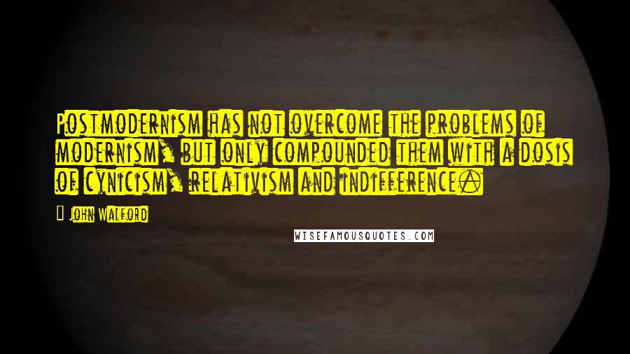 John Walford Quotes: Postmodernism has not overcome the problems of modernism, but only compounded them with a dosis of cynicism, relativism and indifference.