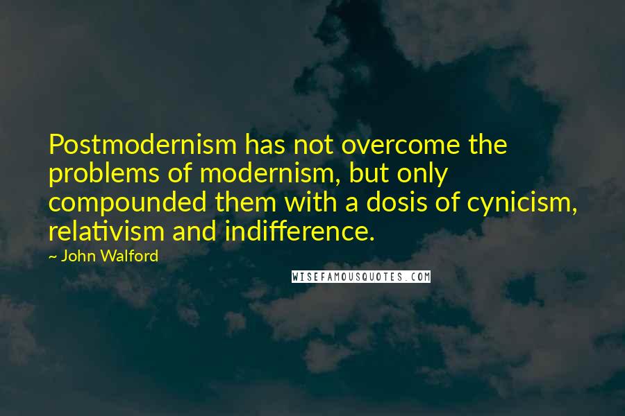 John Walford Quotes: Postmodernism has not overcome the problems of modernism, but only compounded them with a dosis of cynicism, relativism and indifference.