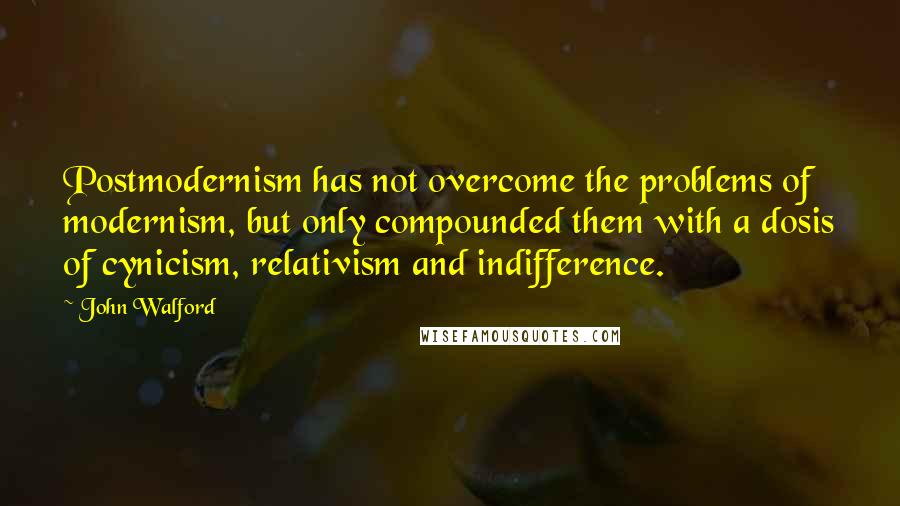 John Walford Quotes: Postmodernism has not overcome the problems of modernism, but only compounded them with a dosis of cynicism, relativism and indifference.