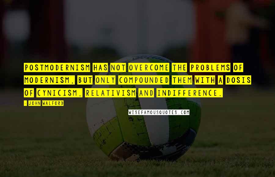 John Walford Quotes: Postmodernism has not overcome the problems of modernism, but only compounded them with a dosis of cynicism, relativism and indifference.